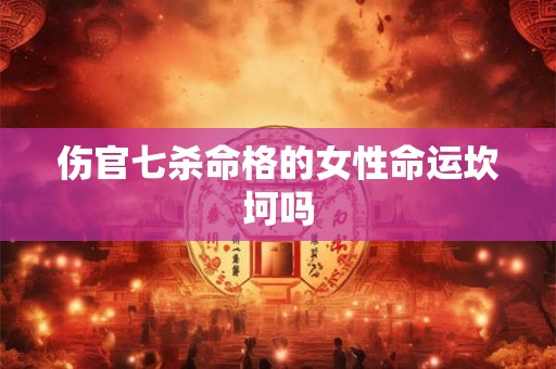 伤官七杀命格的女性命运坎坷吗