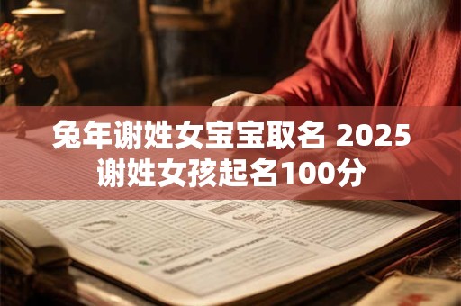 兔年谢姓女宝宝取名 2025谢姓女孩起名100分 兔年谢姓女宝宝取名 2025谢姓女孩起名100分