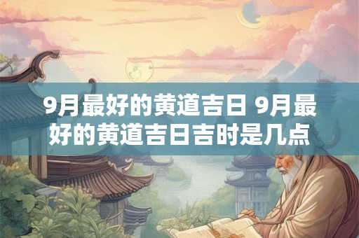 9月最好的黄道吉日 9月最好的黄道吉日吉时是几点
