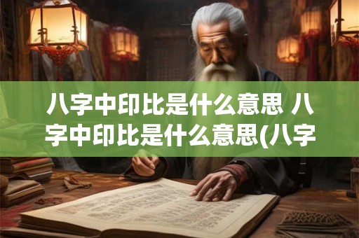 八字中印比是什么意思 八字中印比是什么意思(八字身强喜用印比)