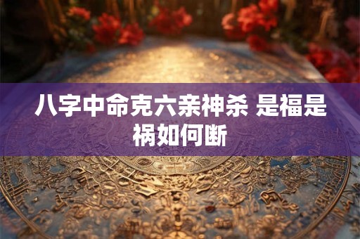 八字中命克六亲神杀 是福是祸如何断