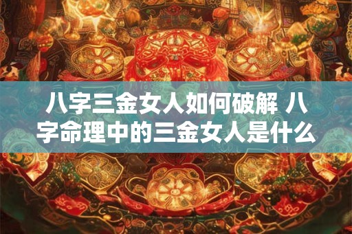 八字三金女人如何破解 八字命理中的三金女人是什么意思