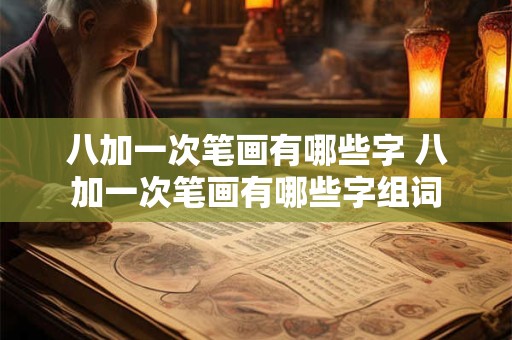 八加一次笔画有哪些字 八加一次笔画有哪些字组词 八加一次笔画有哪些字 八加一次笔画有哪些字组词