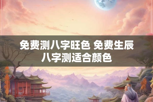 免费测八字旺色 免费生辰八字测适合颜色