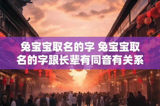 兔宝宝取名的字 兔宝宝取名的字跟长辈有同音有关系吗