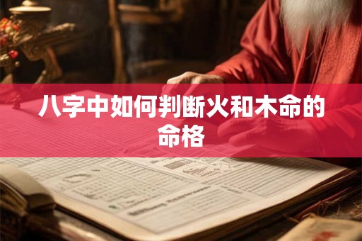 八字中如何判断火和木命的命格 八字中如何判断火和木命的命格