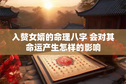 入赘女婿的命理八字 会对其命运产生怎样的影响 入赘女婿的命理八字 会对其命运产生怎样的影响