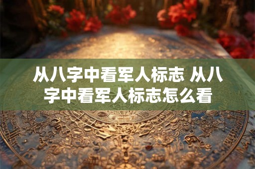 从八字中看军人标志 从八字中看军人标志怎么看 从八字中看军人标志 从八字中看军人标志怎么看