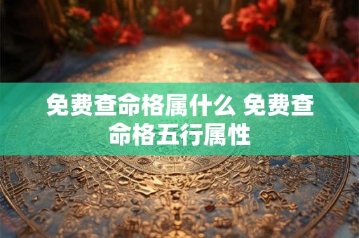 免费查命格属什么 免费查命格五行属性