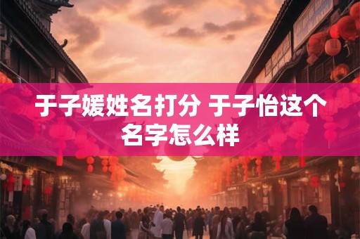 于子媛姓名打分 于子怡这个名字怎么样