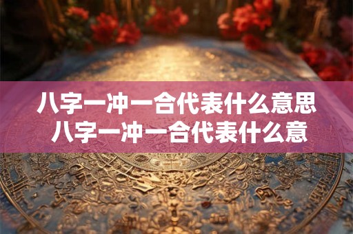 八字一冲一合代表什么意思 八字一冲一合代表什么意思啊