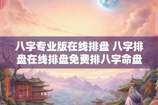 八字专业版在线排盘 八字排盘在线排盘免费排八字命盘