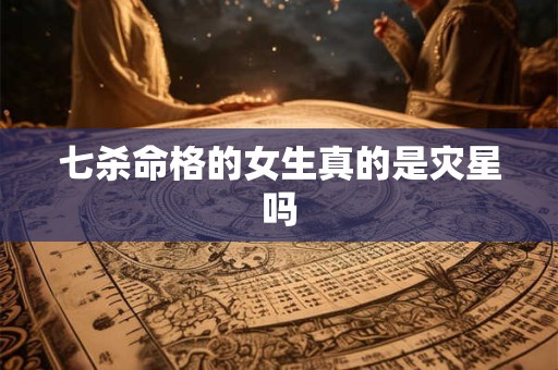 七杀命格的女生真的是灾星吗