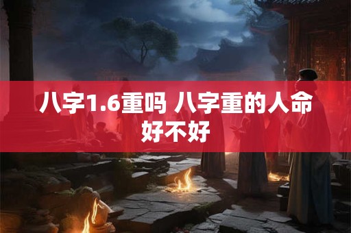 八字1.6重吗 八字重的人命好不好