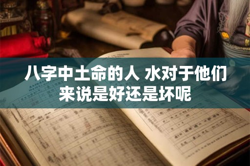 八字中土命的人 水对于他们来说是好还是坏呢
