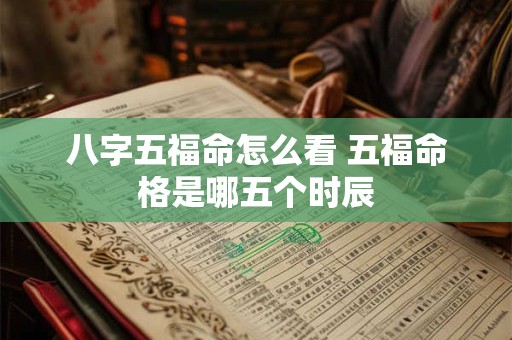 八字五福命怎么看 五福命格是哪五个时辰