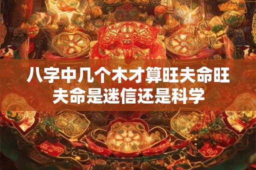 八字中几个木才算旺夫命旺夫命是迷信还是科学
