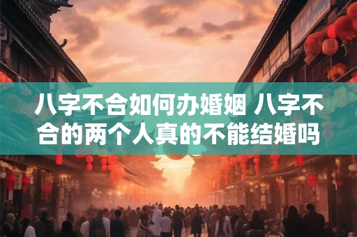 八字不合如何办婚姻 八字不合的两个人真的不能结婚吗