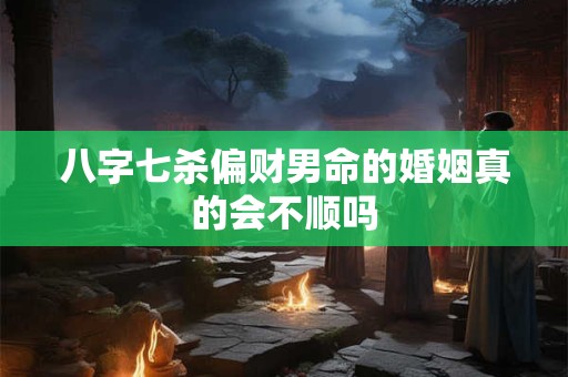 八字七杀偏财男命的婚姻真的会不顺吗