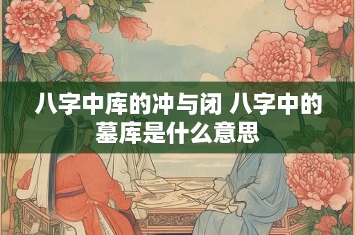 八字中库的冲与闭 八字中的墓库是什么意思