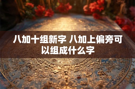 八加十组新字 八加上偏旁可以组成什么字