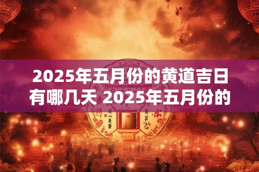 2025年五月份的黄道吉日有哪几天 2025年五月份的黄道吉日有哪几天呢