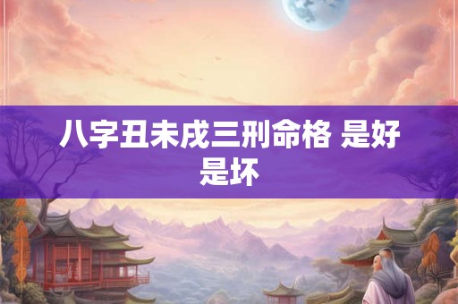八字丑未戌三刑命格 是好是坏 八字丑未戌三刑命格 是好是坏