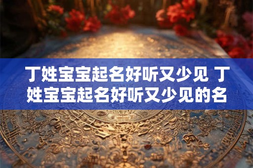 丁姓宝宝起名好听又少见 丁姓宝宝起名好听又少见的名字