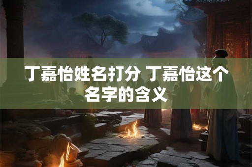 丁嘉怡姓名打分 丁嘉怡这个名字的含义