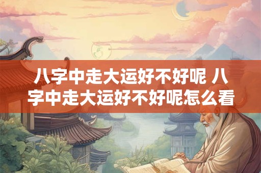 八字中走大运好不好呢 八字中走大运好不好呢怎么看