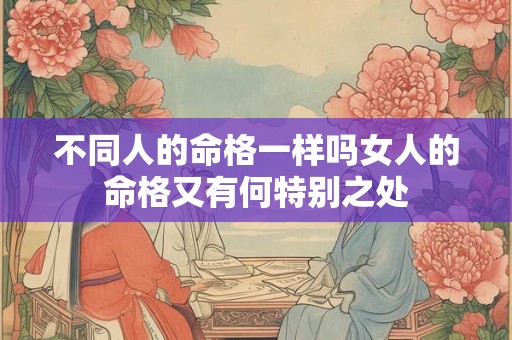 不同人的命格一样吗女人的命格又有何特别之处