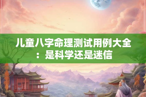 儿童八字命理测试用例大全：是科学还是迷信