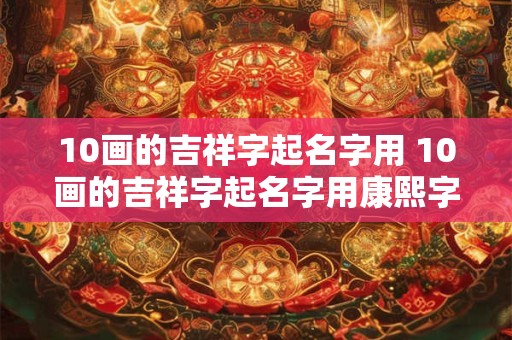 10画的吉祥字起名字用 10画的吉祥字起名字用康熙字典
