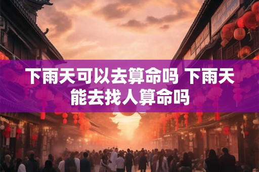 下雨天可以去算命吗 下雨天能去找人算命吗