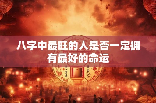 八字中最旺的人是否一定拥有最好的命运