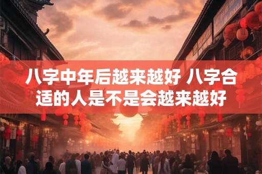 八字中年后越来越好 八字合适的人是不是会越来越好