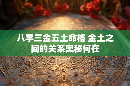 八字三金五土命格 金土之间的关系奥秘何在