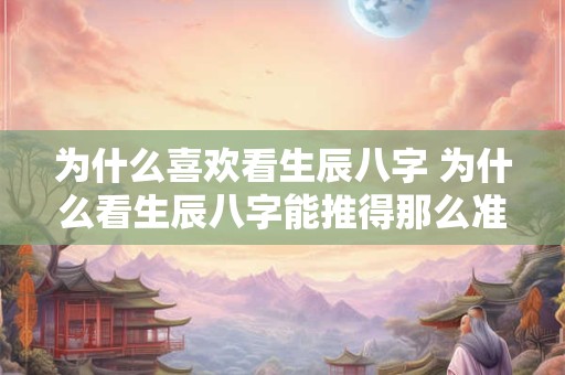 为什么喜欢看生辰八字 为什么看生辰八字能推得那么准