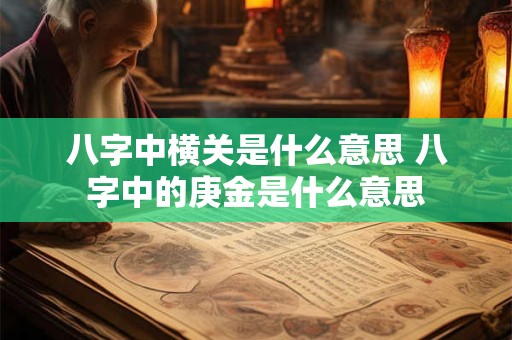 八字中横关是什么意思 八字中的庚金是什么意思
