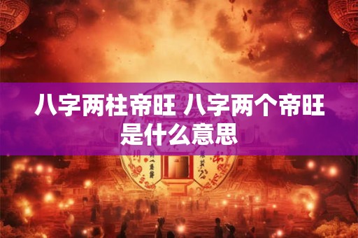 八字两柱帝旺 八字两个帝旺是什么意思