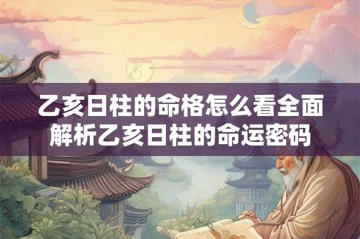 乙亥日柱的命格怎么看全面解析乙亥日柱的命运密码
