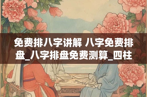 免费排八字讲解 八字免费排盘_八字排盘免费测算_四柱生辰八字测算