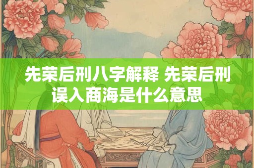 先荣后刑八字解释 先荣后刑误入商海是什么意思