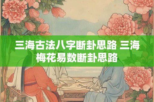 三海古法八字断卦思路 三海梅花易数断卦思路