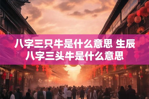 八字三只牛是什么意思 生辰八字三头牛是什么意思