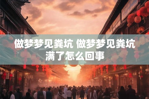 做梦梦见粪坑 做梦梦见粪坑满了怎么回事