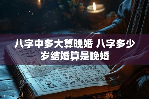 八字中多大算晚婚 八字多少岁结婚算是晚婚