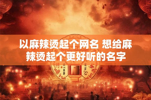以麻辣烫起个网名 想给麻辣烫起个更好听的名字