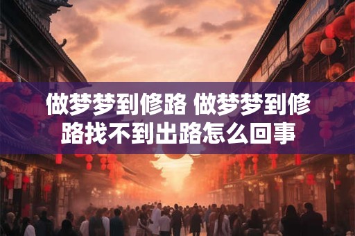 做梦梦到修路 做梦梦到修路找不到出路怎么回事 做梦梦到修路 做梦梦到修路找不到出路怎么回事