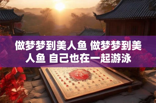做梦梦到美人鱼 做梦梦到美人鱼 自己也在一起游泳